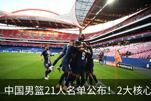 中国男篮21人名单公布！2大核心被弃，最大赢家出现：不是杨瀚森