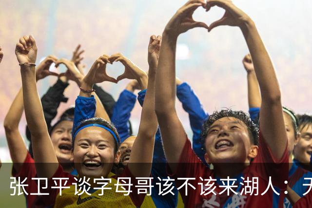 张卫平谈字母哥该不该来湖人：无所谓 我是东契奇粉丝 他不动就行